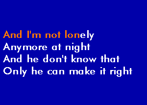 And I'm not lonely
Anymore 01 night

And he don't know that
Only he can make it right