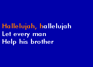 Ha lleluiah, ho lleluiah

Let every man
Help his brother