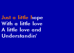 Just a IiHIe hope
With a Iiiile love

A lime love and
Understandin'