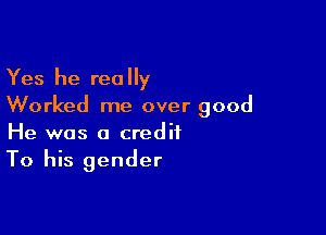 Yes he really
Worked me over good

He was a credit
To his gender