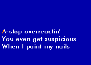 A- stop overreaciin'

You even get suspicious
When I paint my nails