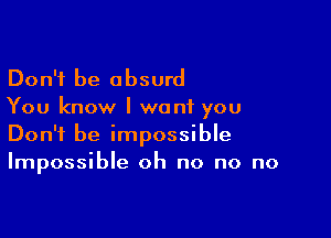 Don't be absurd
You know I want you

Don't be impossible
Impossible oh no no no