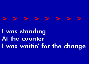 I was standing

At the counter
I was waitin' for the change