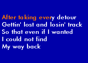 After 10 king every detour
GeHin' lost and Iosin' track
50 ihaf even if I wanted

I could not find

My way back
