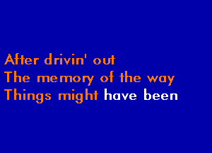 After drivin' out

The memory of the way
Things might have been