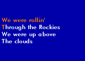 We were rollin'

Throug h the Rockies

We were up above

The clouds