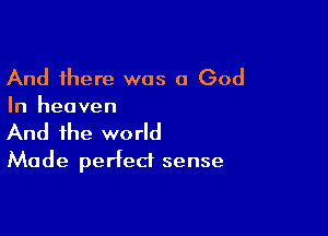 And there was a God

In heaven

And the world
Made perfect sense