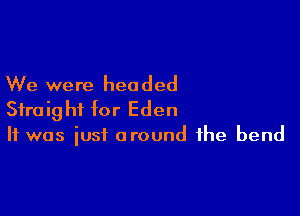 We were headed

Straight for Eden
It was just around the bend