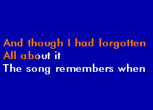 And 1hough I had forgoHen
All about if
The song remembers when