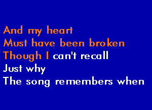 And my heart

Must have been broken
Though I can't recall

Just why

The song remembers when