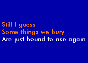 Still I guess

Some things we bury
Are iust bound to rise again