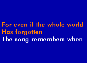 For even if he whole world
Has forgoHen
The song remembers when