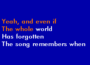 Yeah, and even if

The whole world

Has forgoffen
The song remembers when