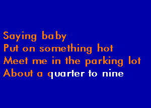 Saying be by

Put on someihing hot
Meet me in he parking lot
About a quarter to nine