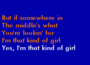 But if somewhere in

The middle's what

You're lookin' for
I'm that kind of girl
Yes, I'm that kind of girl