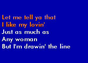 Let me tell ya that
I like my lovin'

Just as much as
Any women
But I'm drawin' the line