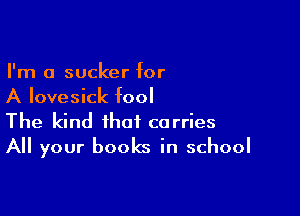 I'm a sucker for
A Iovesick fool

The kind that carries
All your books in school