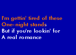 I'm geftin' tired of these
One-nighi stands

Buf if you're lookin' for
A real romance