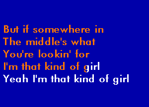 But if somewhere in

The middle's what

You're lookin' for
I'm that kind of girl
Yeah I'm that kind of girl