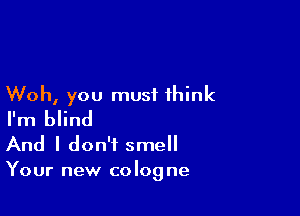 Woh, you must think

I'm blind
And I don't smell

Your new co log ne
