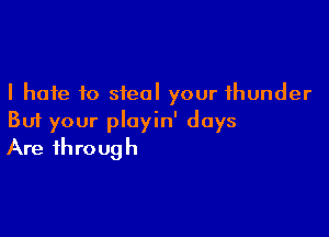 I hate to steal your thunder

But your ployin' days
Are through
