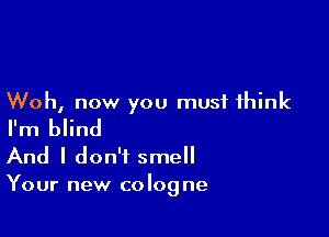 Woh, now you must think

I'm blind
And I don't smell

Your new co log ne