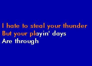 I hate to steal your thunder

But your ployin' days
Are through