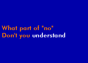 What part of no

Don't you undersfo nd