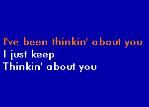 I've been ihinkin' about you

I just keep
Thinkin' about you