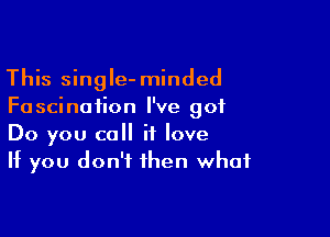 This single- minded
Fascination I've got

Do you call it love
If you don't then what