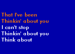 That I've been
Thinkin' about you
I can't stop

Thinkin' about you
Think about