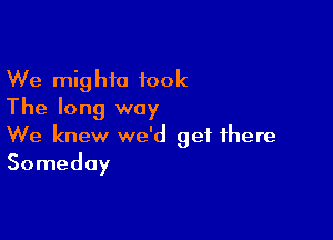 We mighia took
The long way

We knew we'd get there
Someday