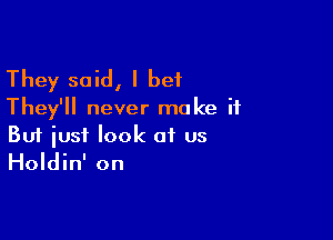 They said, I bet
They'll never make if

Buf just look at us
Holdin' on