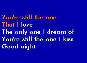 You're still he one
That I love

The only one I dream of
You're still the one I kiss

Good night