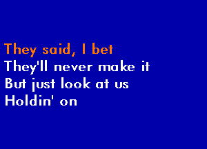 They said, I bet
They'll never make if

Buf just look at us
Holdin' on