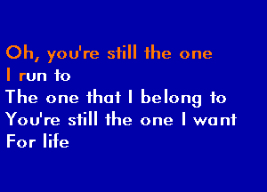 Oh, you're still the one
I run to

The one that I belong to
You're still the one I want

ForIHe