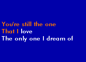 You're still the one

That I love
The only one I dream of