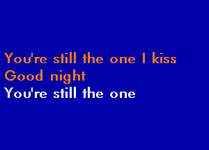 You're still the one I kiss

Good nig ht

You're still the one