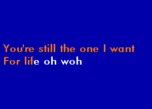 You're still the one I want

For life oh woh