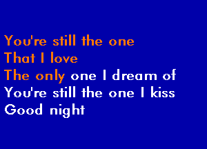 You're still he one
That I love

The only one I dream of
You're still the one I kiss

Good night