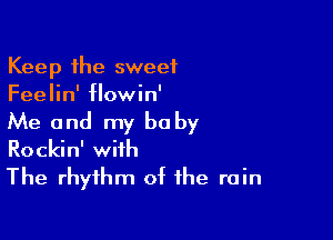 Keep the sweet
Feelin' flowin'

Me and my be by
Rockin' with
The rhythm of the rain