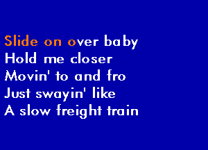 Slide on over he by
Hold me closer

Movin' to and fro
Just swayin' like
A slow freight train