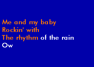 Me and my be by
Rockin' with

The rhythm of the rain
Ow
