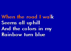 When the road I walk
Seems all uphill

And the colors in my
Rainbow turn blue
