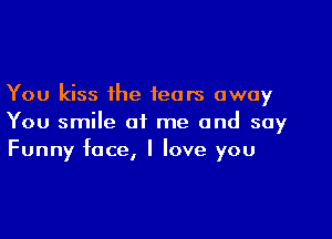 You kiss the tears away

You smile at me and say
Funny face, I love you