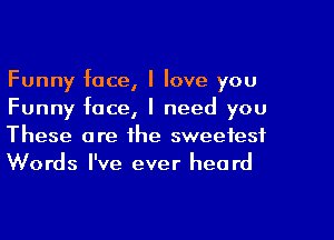 Funny face, I love you
Funny face, I need you
These are the sweetest
Words I've ever heard