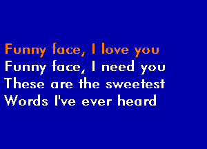 Funny face, I love you
Funny face, I need you
These are the sweetest
Words I've ever heard