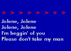 Jolene, Jolene

Jolene, Jolene
I'm beggin' of you
Please don't take my man