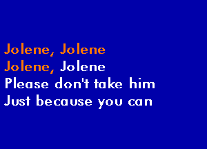 Jolene, Jolene
Jolene, Jolene

Please don't take him
Just because you can