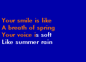 Your smile is like
A breath of spring

Your voice is soft
Like summer rain